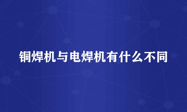 铜焊机与电焊机有什么不同