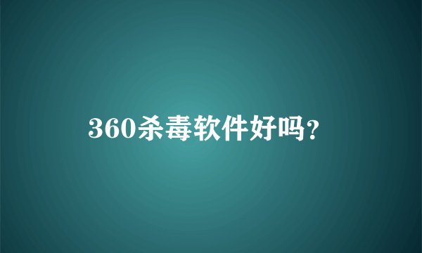 360杀毒软件好吗?
