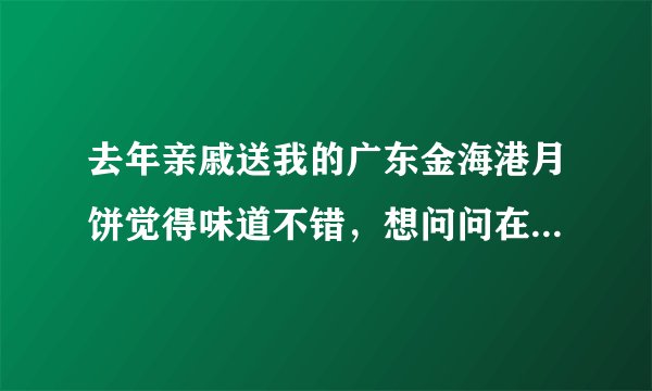 去年亲戚送我的广东金海港月饼觉得味道不错，想问问在南宁市那里有广东金海港月饼买