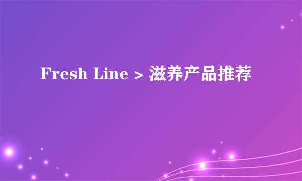 Fresh Line > 滋养产品推荐