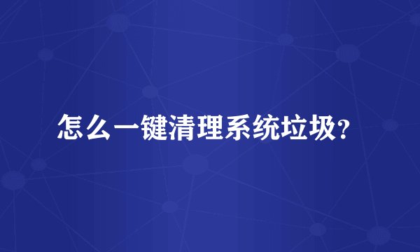 怎么一键清理系统垃圾？