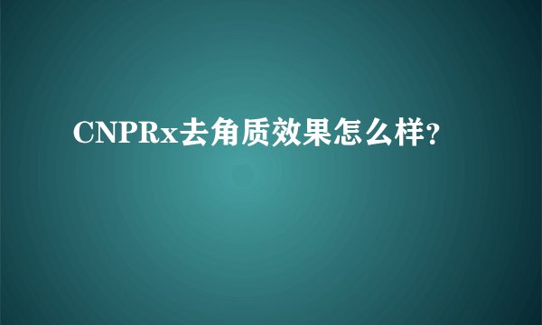 CNPRx去角质效果怎么样？