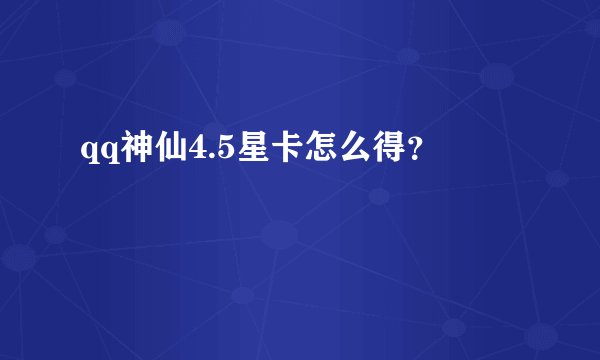 qq神仙4.5星卡怎么得？