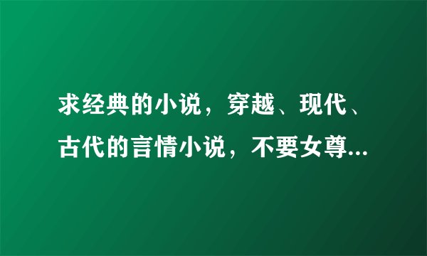 求经典的小说，穿越、现代、古代的言情小说，不要女尊、1女N男的那种，要文笔比较好的，内容不要太恶俗