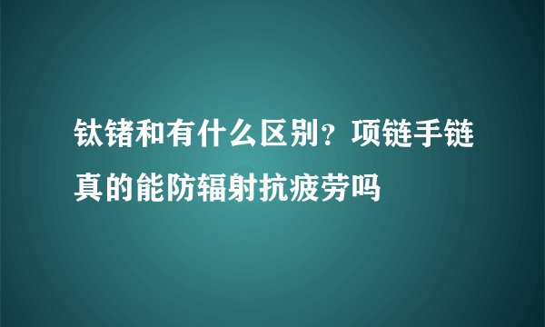 钛锗和有什么区别？项链手链真的能防辐射抗疲劳吗