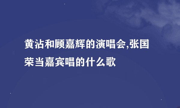 黄沾和顾嘉辉的演唱会,张国荣当嘉宾唱的什么歌