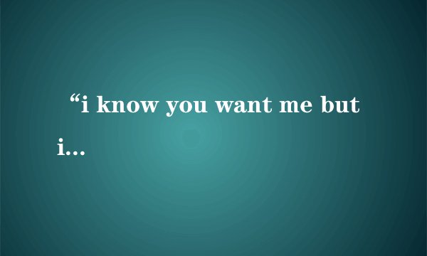 “i know you want me but i dont ...”这是哪首英文歌曲?
