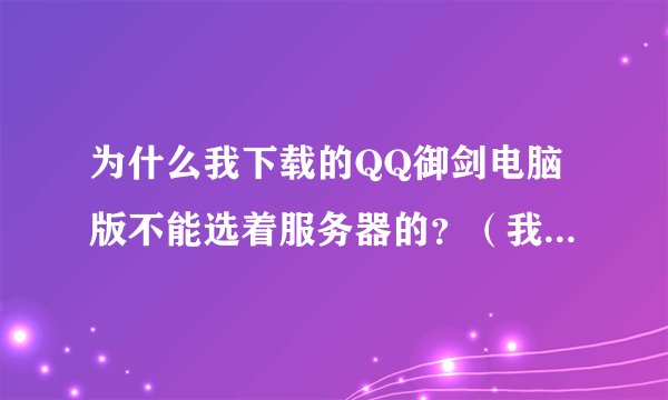 为什么我下载的QQ御剑电脑版不能选着服务器的？（我是用登录的！不是用快速登录）