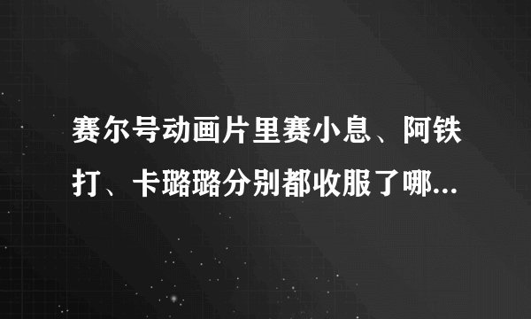 赛尔号动画片里赛小息、阿铁打、卡璐璐分别都收服了哪些精灵？