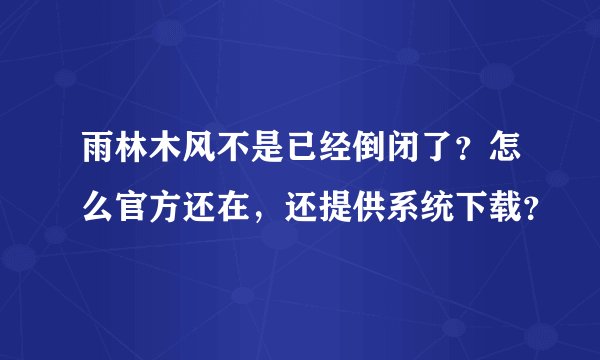 雨林木风不是已经倒闭了？怎么官方还在，还提供系统下载？