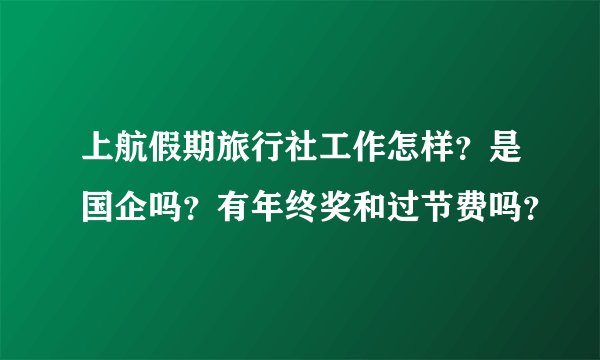 上航假期旅行社工作怎样？是国企吗？有年终奖和过节费吗？