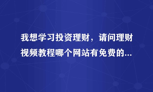 我想学习投资理财，请问理财视频教程哪个网站有免费的可以看？谢谢