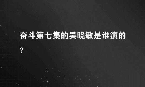奋斗第七集的吴晓敏是谁演的？